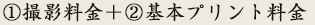 ①撮影料金 ＋ ②プリント料金