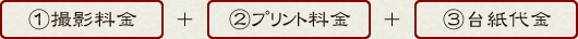 ①撮影料金 ＋ ②プリント料金 ＋ ③台紙代金